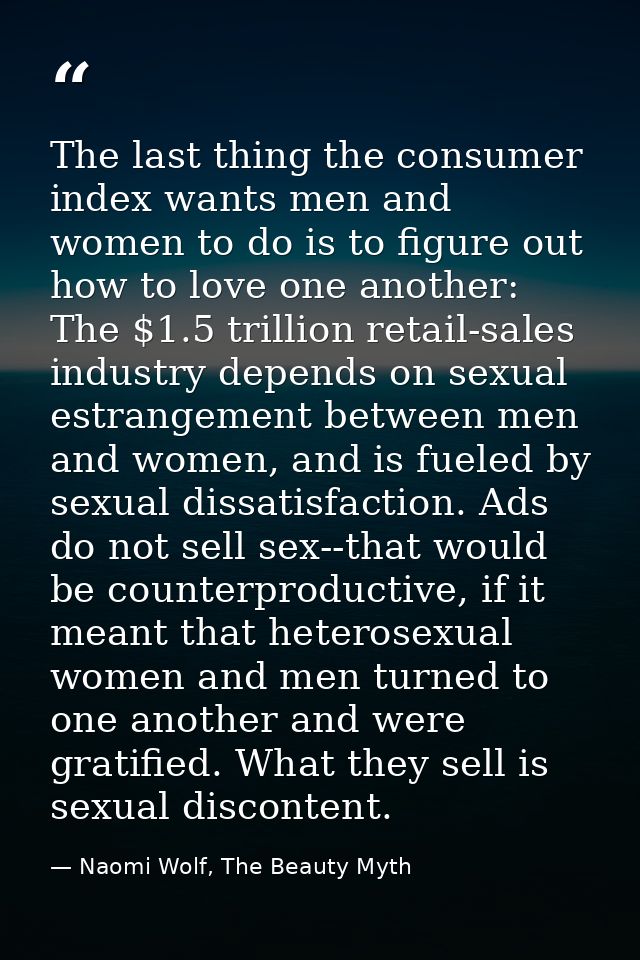 The last thing the consumer index wants men and women to do is to figure out how to love one another: The $1.5 trillion  — Naomi Wolf, The Beauty Myth