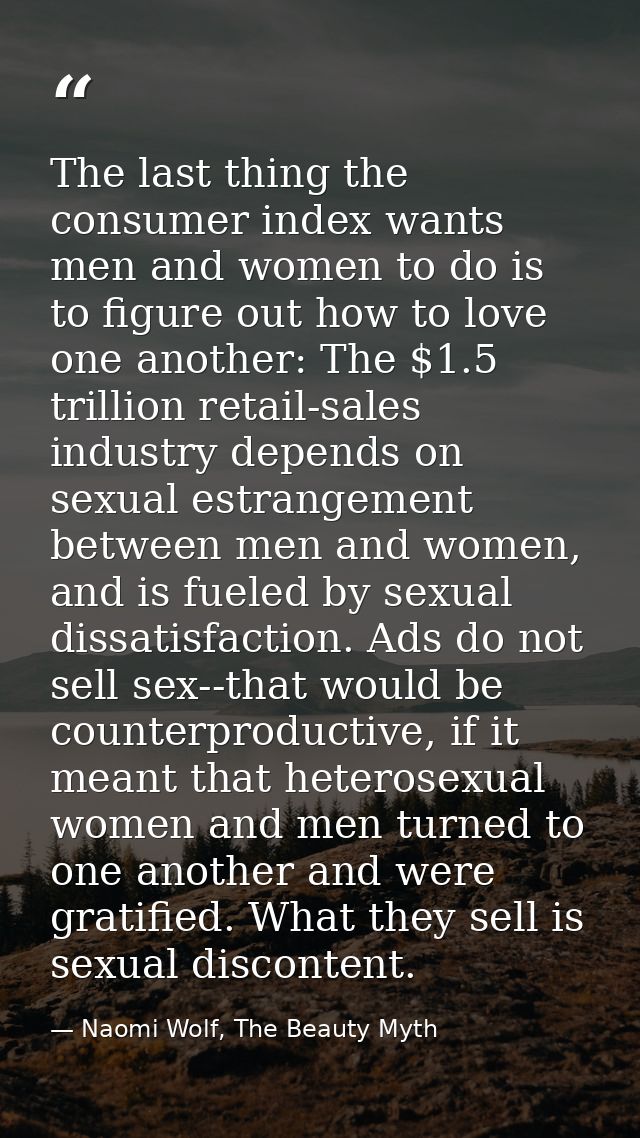 The last thing the consumer index wants men and women to do is to figure out how to love one another: The $1.5 trillion  — Naomi Wolf, The Beauty Myth