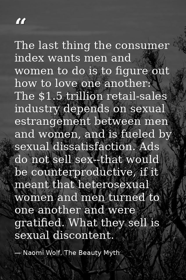 The last thing the consumer index wants men and women to do is to figure out how to love one another: The $1.5 trillion  — Naomi Wolf, The Beauty Myth