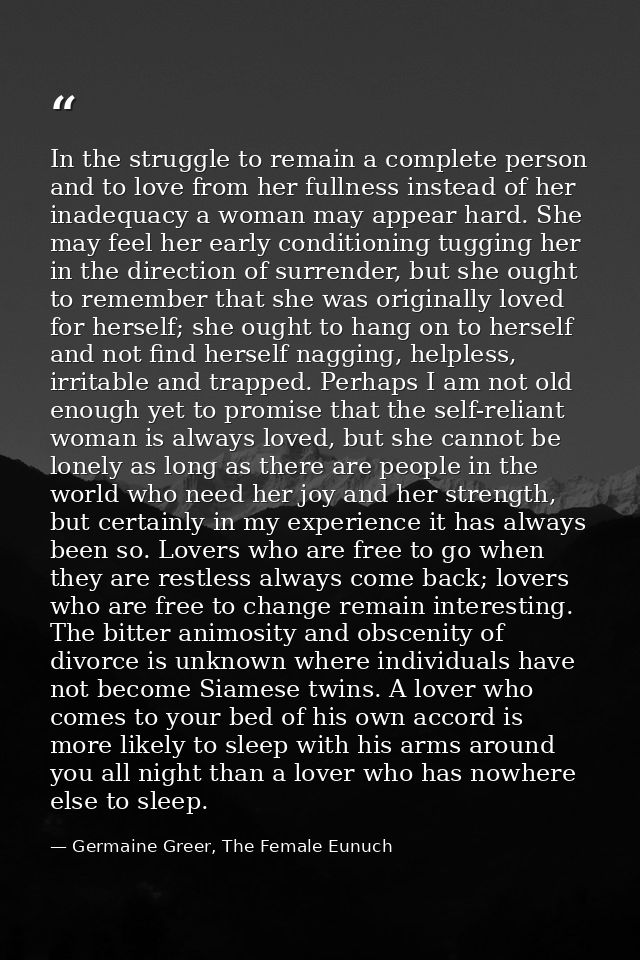 In the struggle to remain a complete person and to love from her fullness instead of her inadequacy a woman may appear h — Germaine Greer, The Female Eunuch