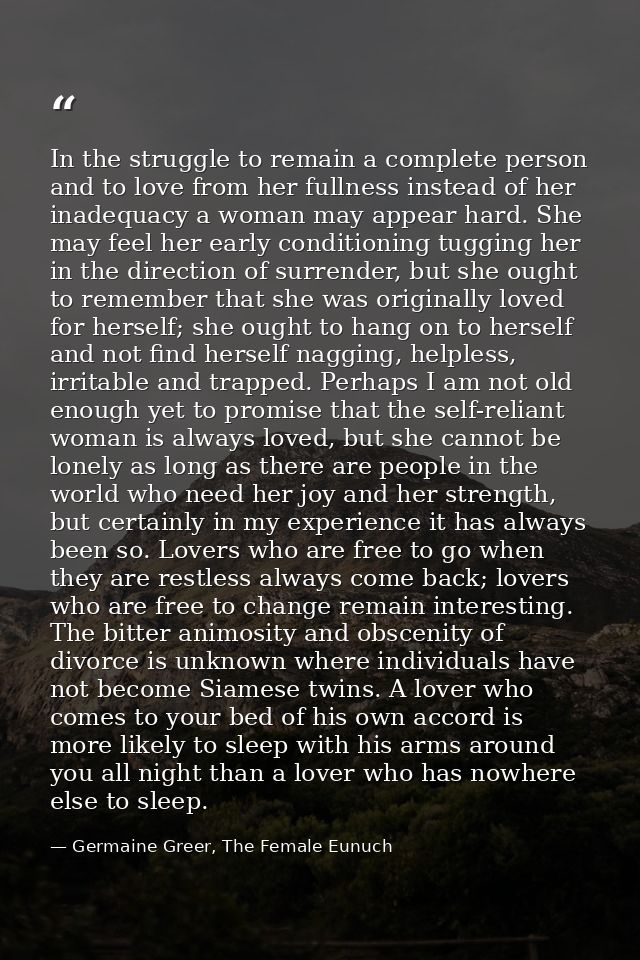 In the struggle to remain a complete person and to love from her fullness instead of her inadequacy a woman may appear h — Germaine Greer, The Female Eunuch