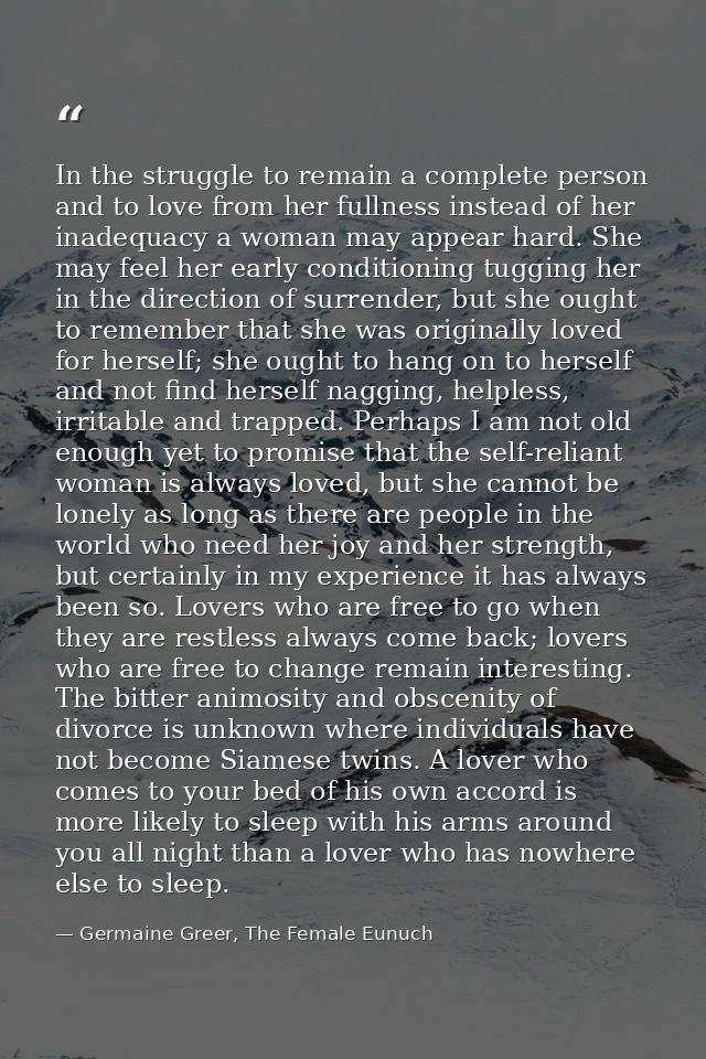 In the struggle to remain a complete person and to love from her fullness instead of her inadequacy a woman may appear h — Germaine Greer, The Female Eunuch