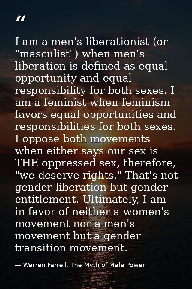 I am a men's liberationist (or "masculist") when men's liberation is defined as equal opportunity and equal responsibili — Warren Farrell, The Myth of Male Power