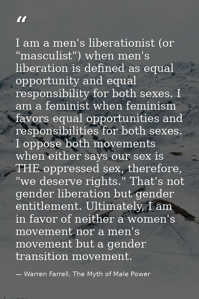 I am a men's liberationist (or "masculist") when men's liberation is defined as equal opportunity and equal responsibili — Warren Farrell, The Myth of Male Power