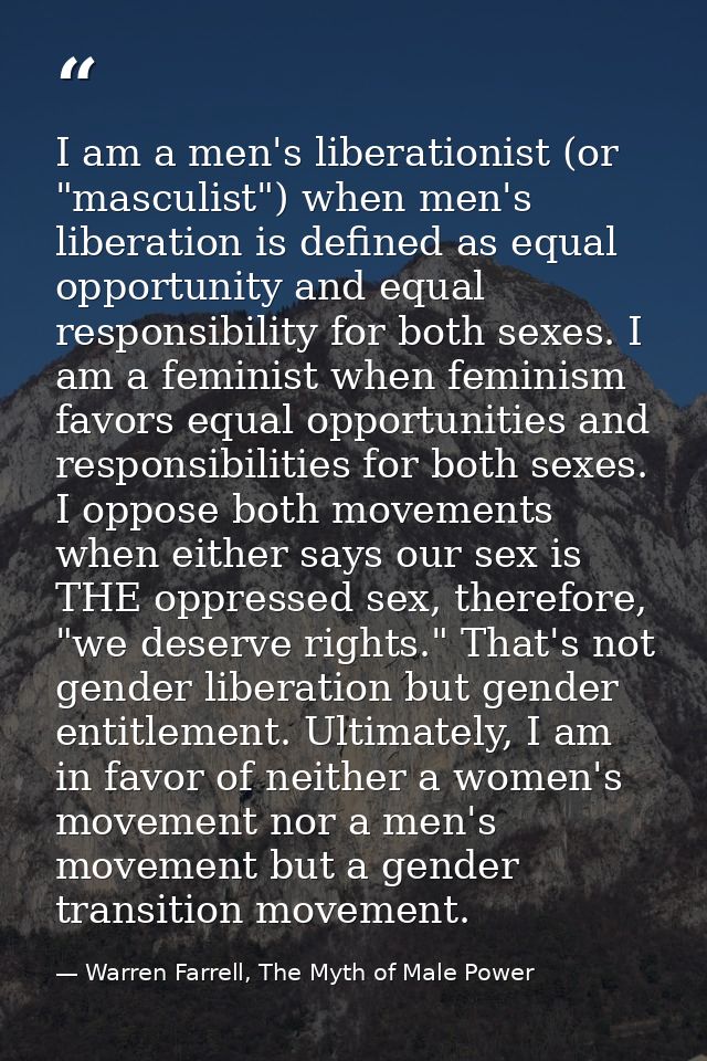 I am a men's liberationist (or "masculist") when men's liberation is defined as equal opportunity and equal responsibili — Warren Farrell, The Myth of Male Power
