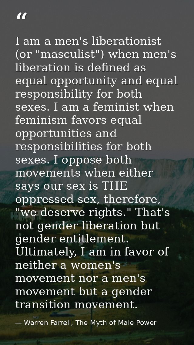 I am a men's liberationist (or "masculist") when men's liberation is defined as equal opportunity and equal responsibili — Warren Farrell, The Myth of Male Power