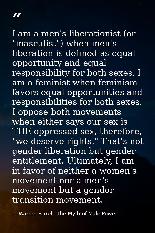 I am a men's liberationist (or "masculist") when men's liberation is defined as equal opportunity and equal responsibili — Warren Farrell, The Myth of Male Power