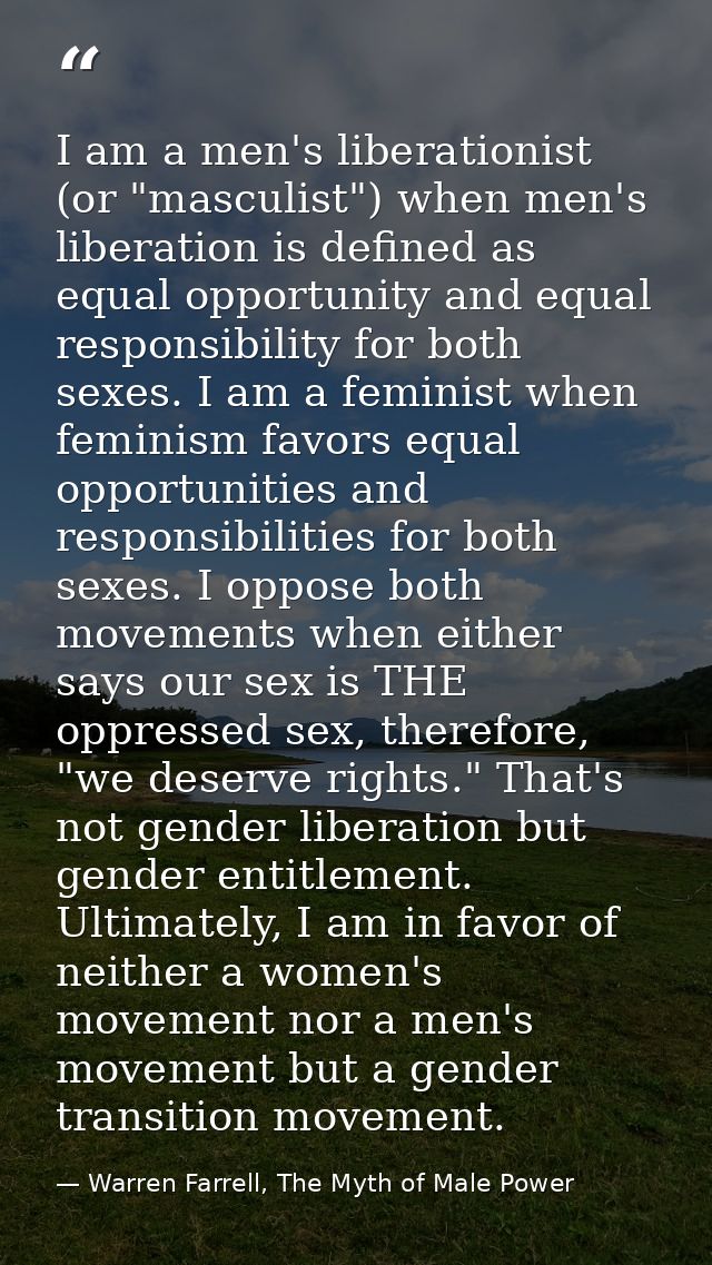 I am a men's liberationist (or "masculist") when men's liberation is defined as equal opportunity and equal responsibili — Warren Farrell, The Myth of Male Power