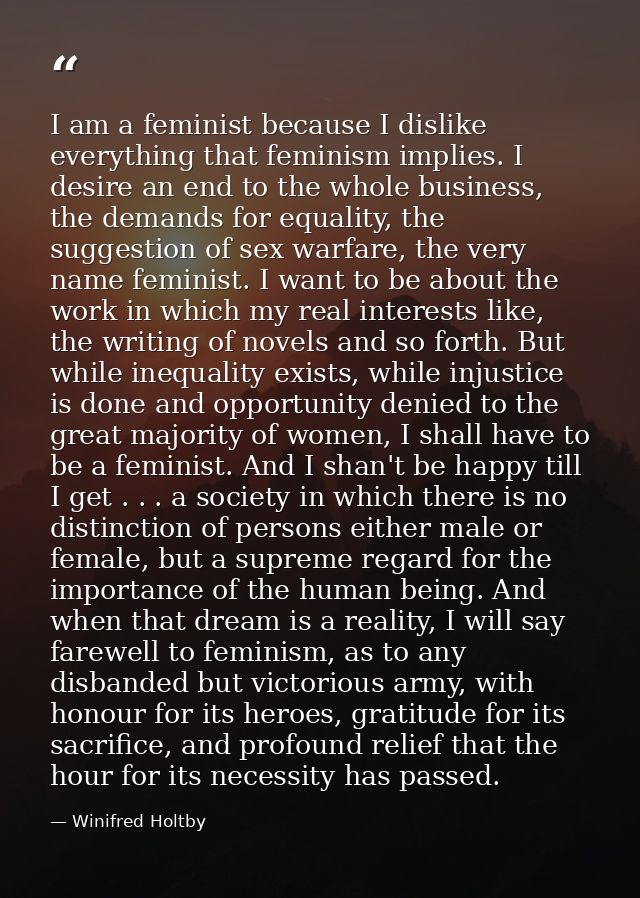 I am a feminist because I dislike everything that feminism implies. I desire an end to the whole business, the demands f — Winifred Holtby