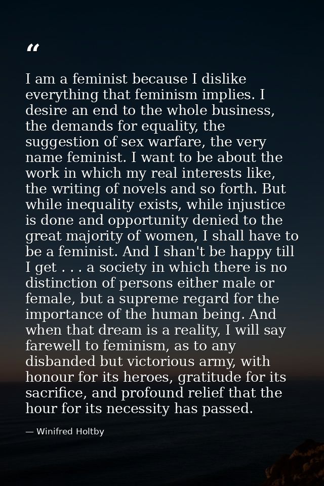 I am a feminist because I dislike everything that feminism implies. I desire an end to the whole business, the demands f — Winifred Holtby
