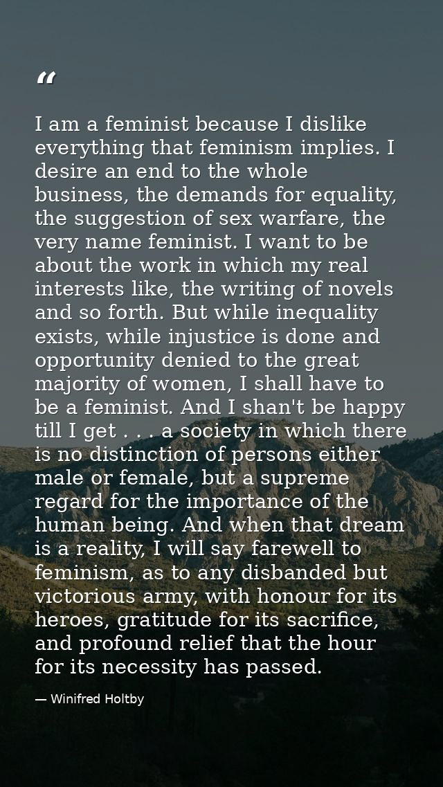 I am a feminist because I dislike everything that feminism implies. I desire an end to the whole business, the demands f — Winifred Holtby