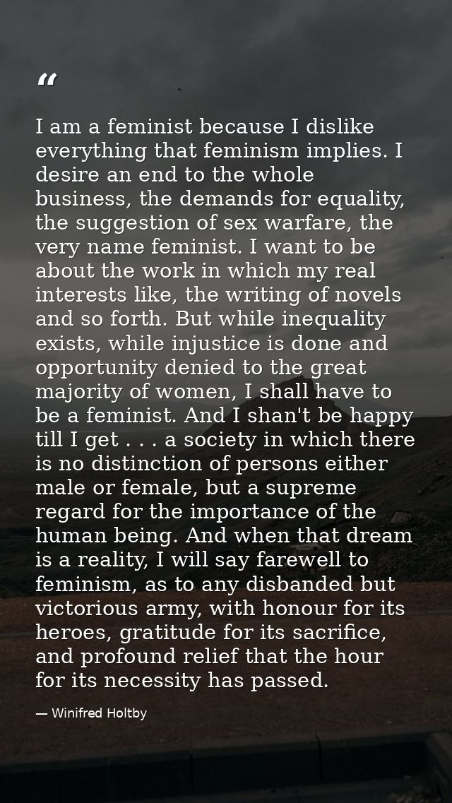 I am a feminist because I dislike everything that feminism implies. I desire an end to the whole business, the demands f — Winifred Holtby