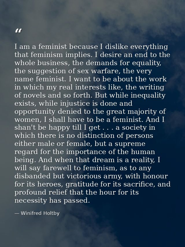 I am a feminist because I dislike everything that feminism implies. I desire an end to the whole business, the demands f — Winifred Holtby