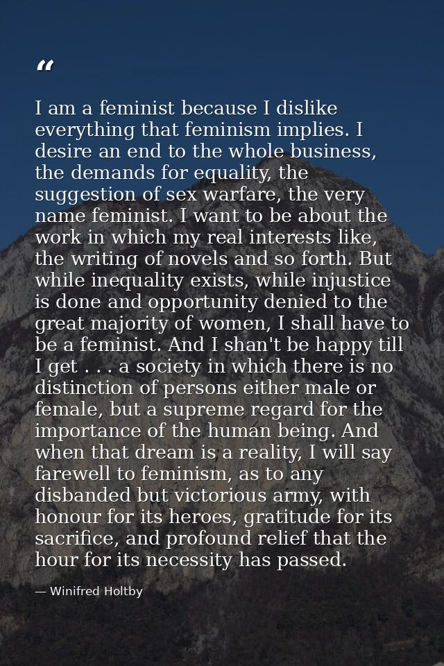 I am a feminist because I dislike everything that feminism implies. I desire an end to the whole business, the demands f — Winifred Holtby