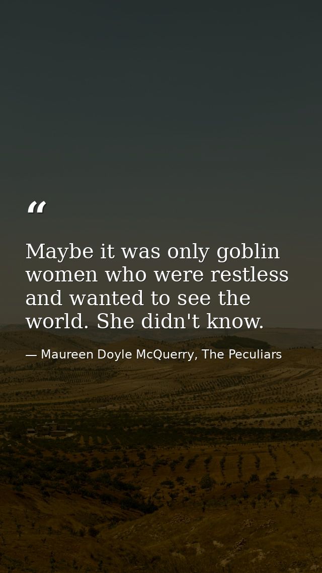 Maybe it was only goblin women who were restless and wanted to see the world. She didn't know. — Maureen Doyle McQuerry, The Peculiars