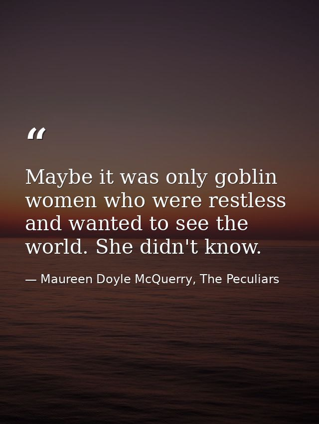 Maybe it was only goblin women who were restless and wanted to see the world. She didn't know. — Maureen Doyle McQuerry, The Peculiars