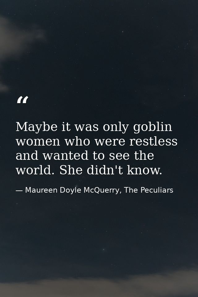 Maybe it was only goblin women who were restless and wanted to see the world. She didn't know. — Maureen Doyle McQuerry, The Peculiars