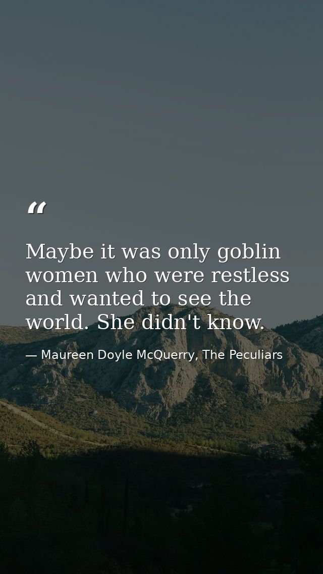 Maybe it was only goblin women who were restless and wanted to see the world. She didn't know. — Maureen Doyle McQuerry, The Peculiars