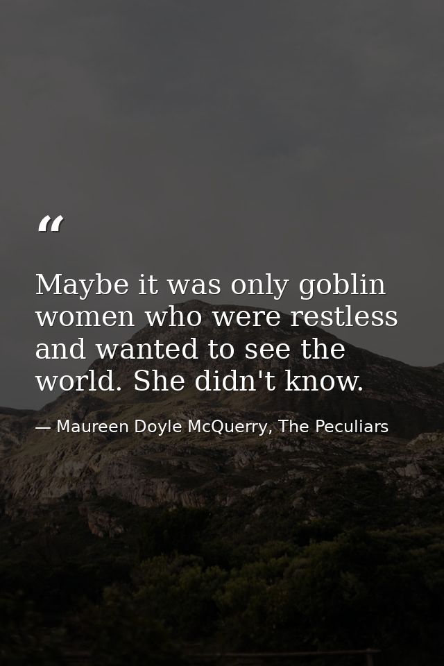 Maybe it was only goblin women who were restless and wanted to see the world. She didn't know. — Maureen Doyle McQuerry, The Peculiars