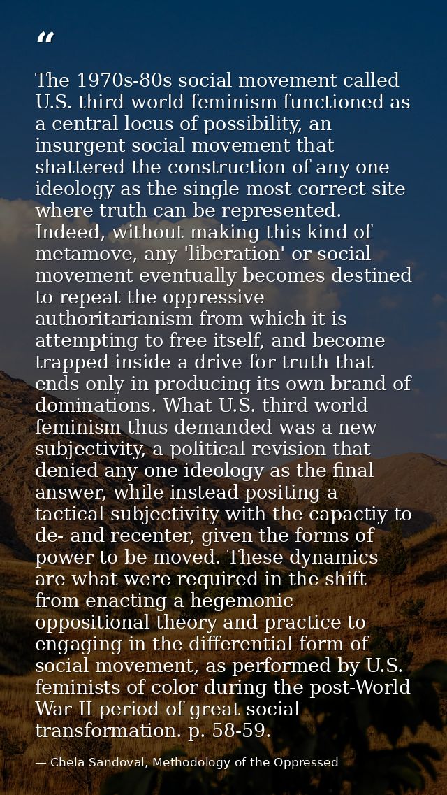 The 1970s-80s social movement called U.S. third world feminism functioned as a central locus of possibility, an insurgen — Chela Sandoval, Methodology of the Oppressed
