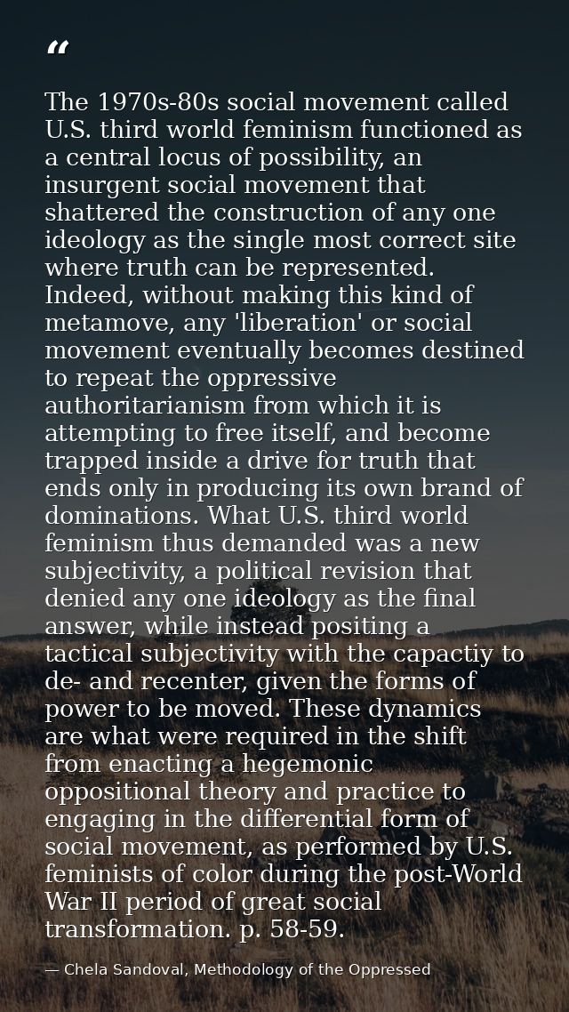 The 1970s-80s social movement called U.S. third world feminism functioned as a central locus of possibility, an insurgen — Chela Sandoval, Methodology of the Oppressed