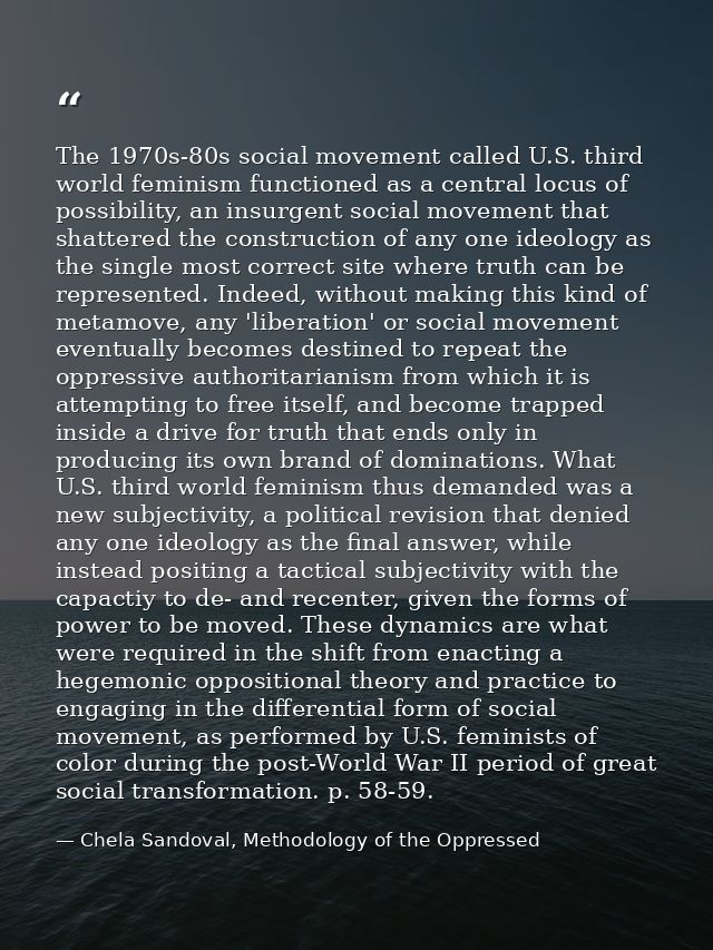 The 1970s-80s social movement called U.S. third world feminism functioned as a central locus of possibility, an insurgen — Chela Sandoval, Methodology of the Oppressed