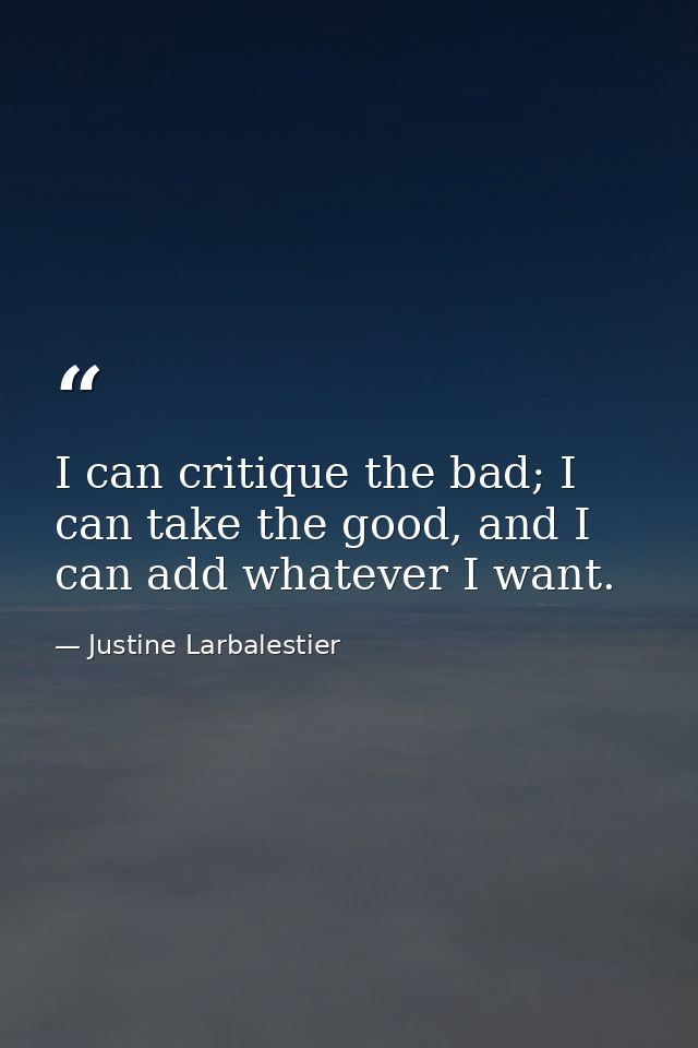 I can critique the bad; I can take the good, and I can add whatever I want. — Justine Larbalestier