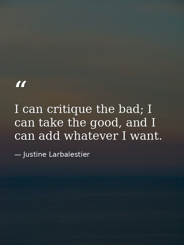I can critique the bad; I can take the good, and I can add whatever I want. — Justine Larbalestier