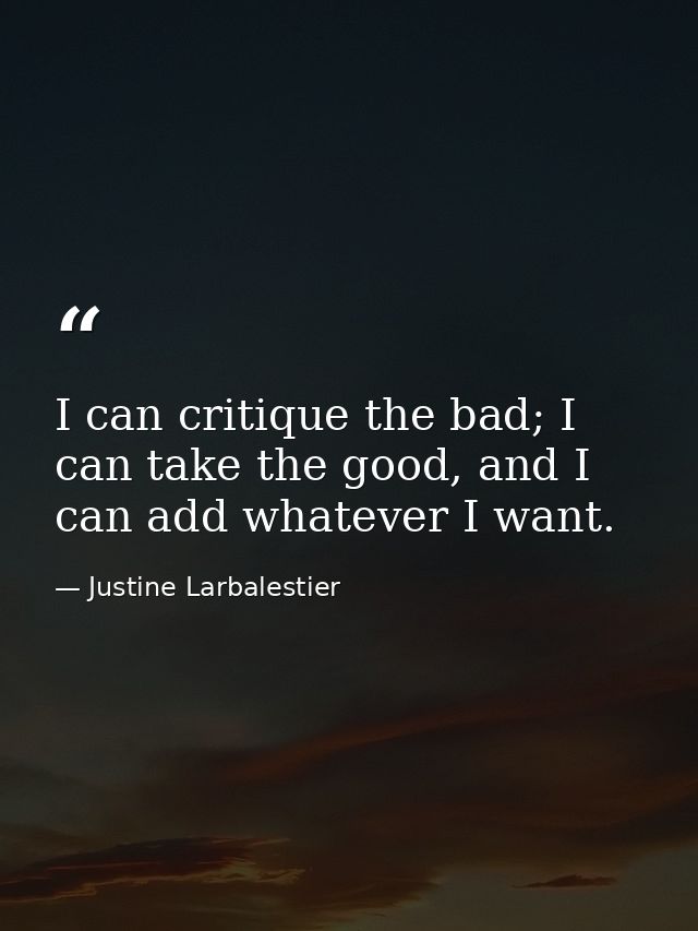 I can critique the bad; I can take the good, and I can add whatever I want. — Justine Larbalestier