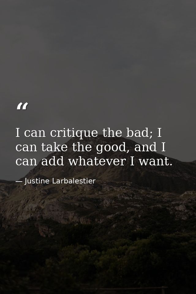 I can critique the bad; I can take the good, and I can add whatever I want. — Justine Larbalestier
