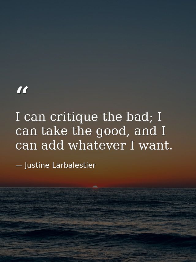 I can critique the bad; I can take the good, and I can add whatever I want. — Justine Larbalestier