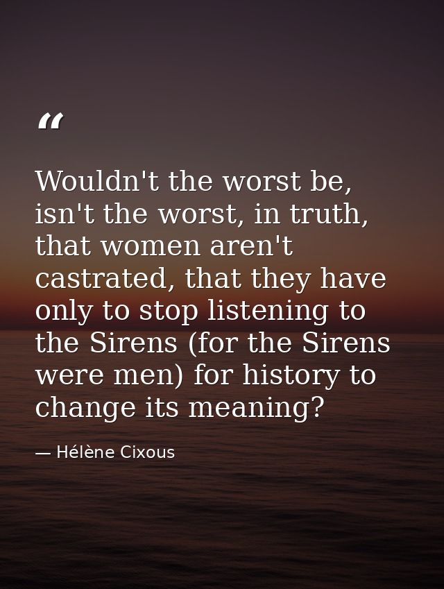 Wouldn't the worst be, isn't the worst, in truth, that women aren't castrated, that they have only to stop listening to  — Hélène Cixous