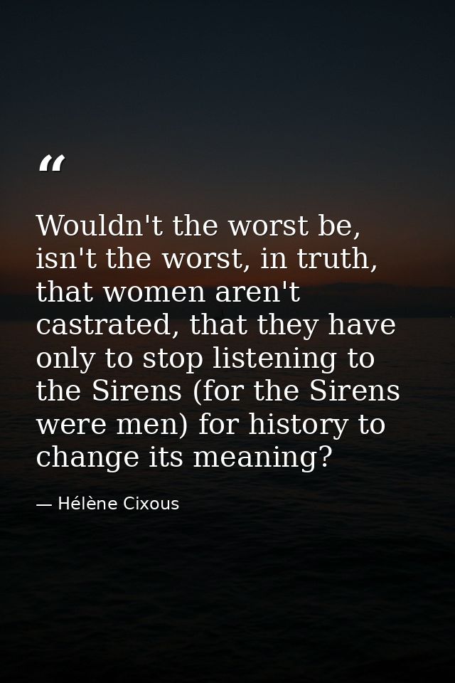 Wouldn't the worst be, isn't the worst, in truth, that women aren't castrated, that they have only to stop listening to  — Hélène Cixous