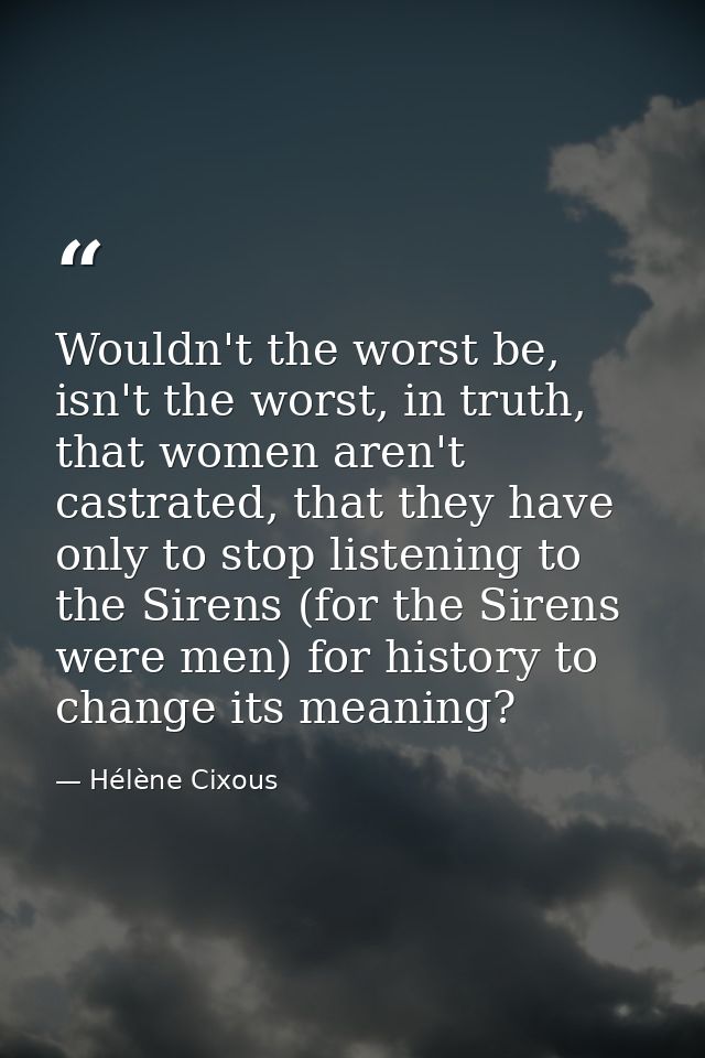 Wouldn't the worst be, isn't the worst, in truth, that women aren't castrated, that they have only to stop listening to  — Hélène Cixous