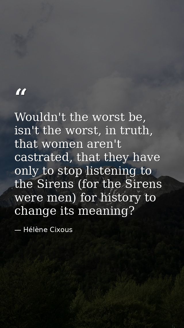 Wouldn't the worst be, isn't the worst, in truth, that women aren't castrated, that they have only to stop listening to  — Hélène Cixous