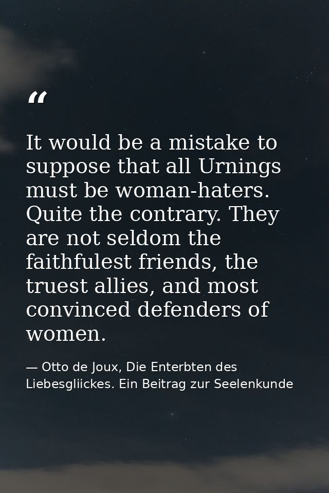 It would be a mistake to suppose that all Urnings must be woman-haters. Quite the contrary. They are not seldom the fait — Otto de Joux, Die Enterbten des Liebesgliickes. Ein Beitrag zur Seelenkunde