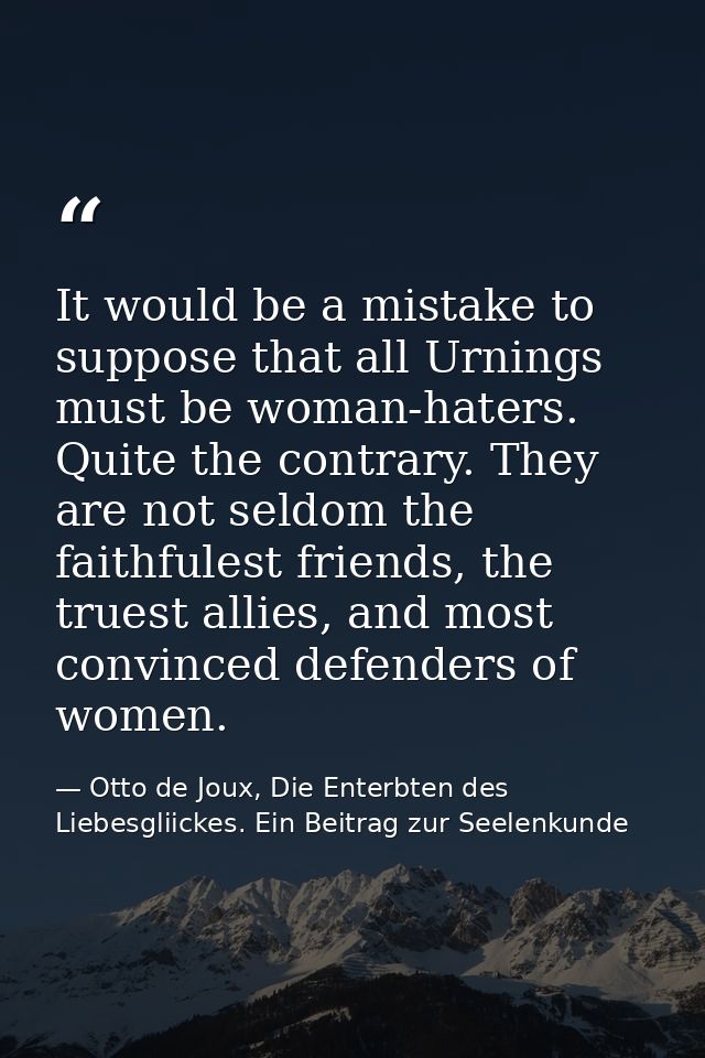 It would be a mistake to suppose that all Urnings must be woman-haters. Quite the contrary. They are not seldom the fait — Otto de Joux, Die Enterbten des Liebesgliickes. Ein Beitrag zur Seelenkunde