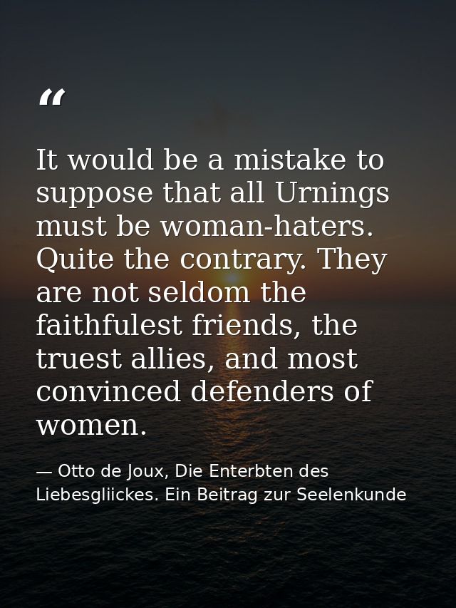 It would be a mistake to suppose that all Urnings must be woman-haters. Quite the contrary. They are not seldom the fait — Otto de Joux, Die Enterbten des Liebesgliickes. Ein Beitrag zur Seelenkunde