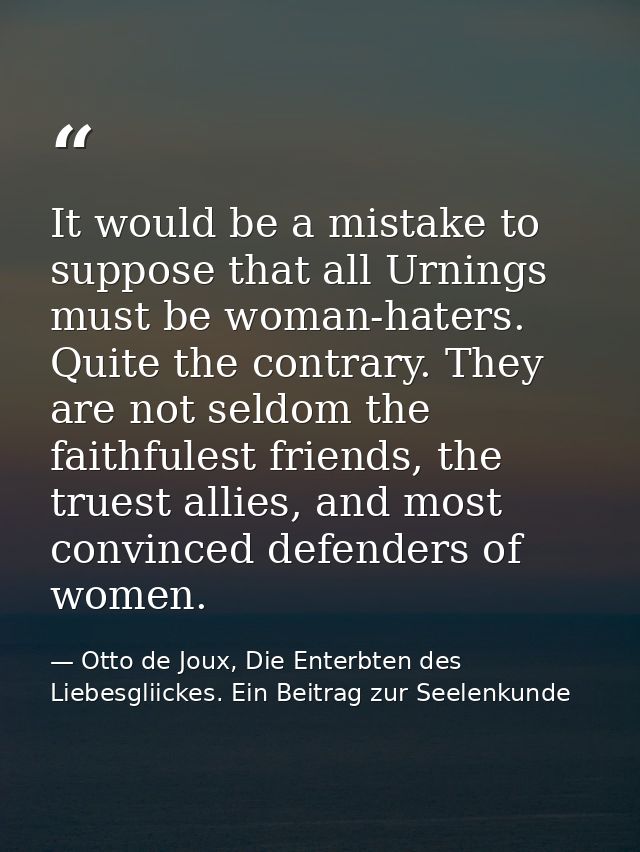 It would be a mistake to suppose that all Urnings must be woman-haters. Quite the contrary. They are not seldom the fait — Otto de Joux, Die Enterbten des Liebesgliickes. Ein Beitrag zur Seelenkunde