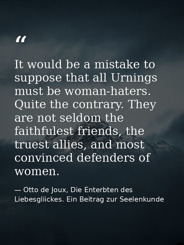 It would be a mistake to suppose that all Urnings must be woman-haters. Quite the contrary. They are not seldom the fait — Otto de Joux, Die Enterbten des Liebesgliickes. Ein Beitrag zur Seelenkunde