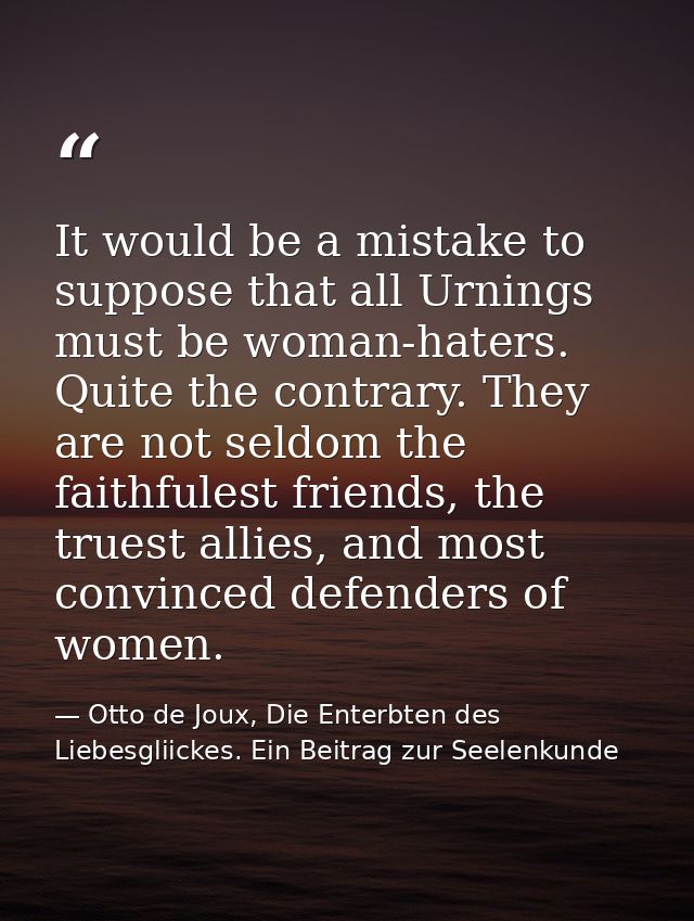 It would be a mistake to suppose that all Urnings must be woman-haters. Quite the contrary. They are not seldom the fait — Otto de Joux, Die Enterbten des Liebesgliickes. Ein Beitrag zur Seelenkunde