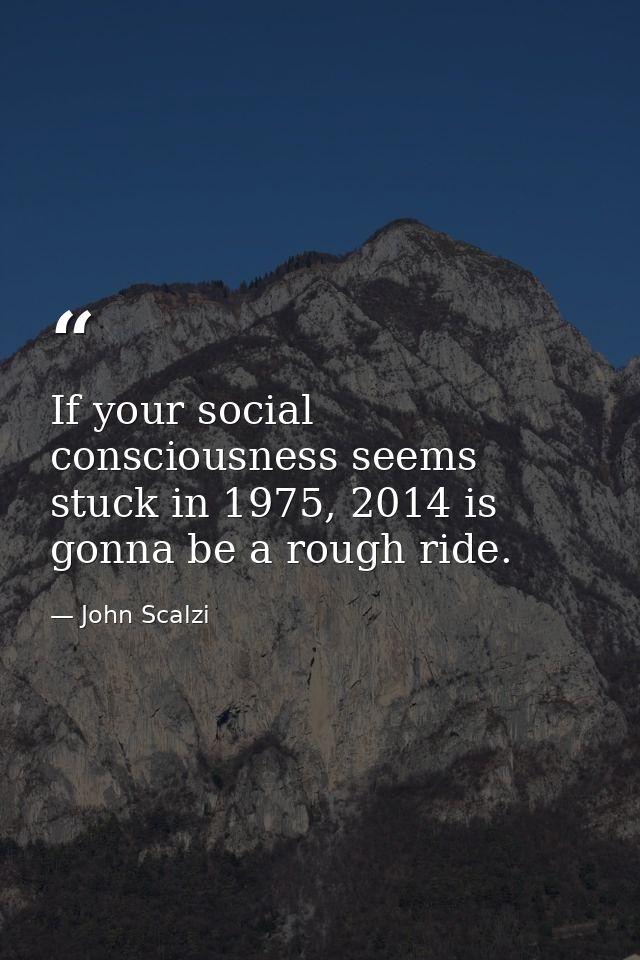 If your social consciousness seems stuck in 1975, 2014 is gonna be a rough ride. — John Scalzi