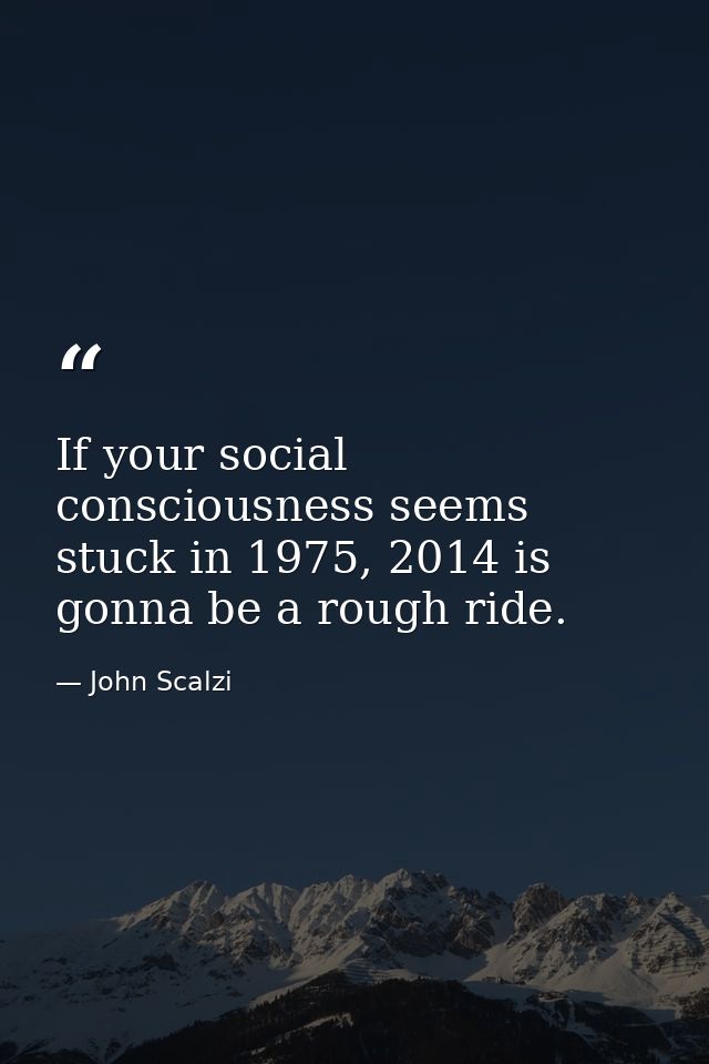 If your social consciousness seems stuck in 1975, 2014 is gonna be a rough ride. — John Scalzi
