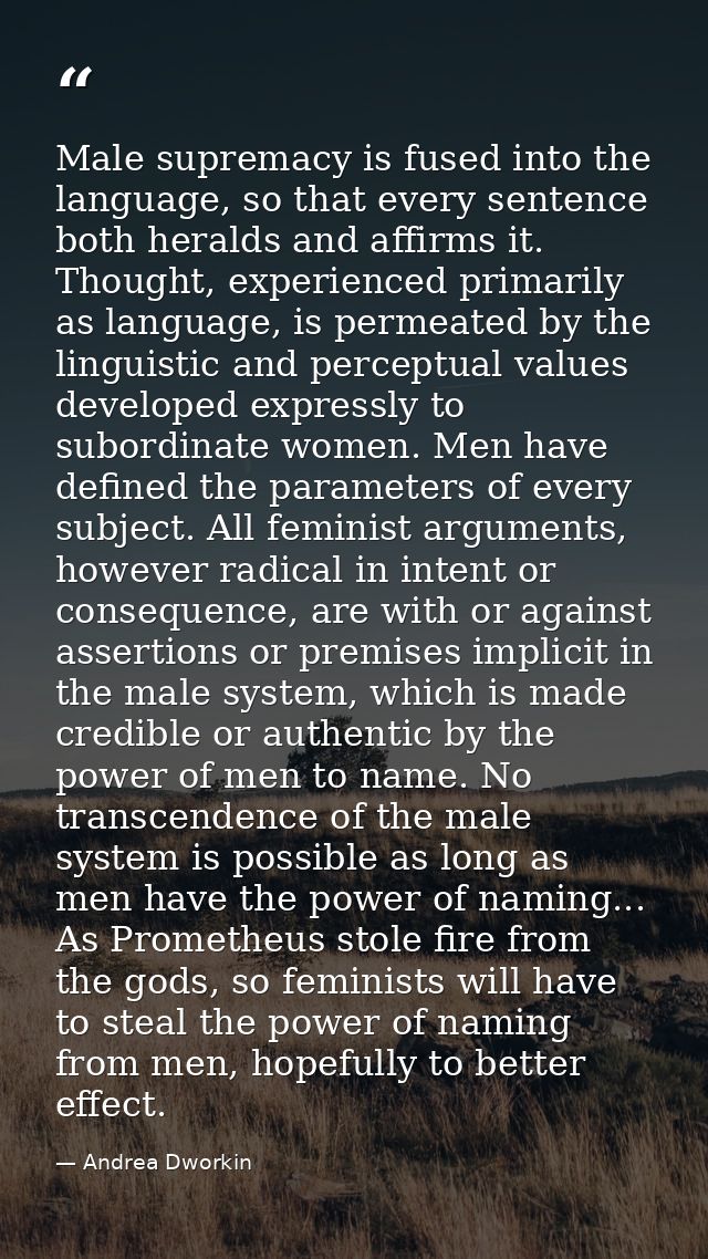 Male supremacy is fused into the language, so that every sentence both heralds and affirms it. Thought, experienced prim — Andrea Dworkin
