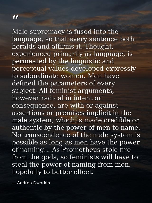 Male supremacy is fused into the language, so that every sentence both heralds and affirms it. Thought, experienced prim — Andrea Dworkin