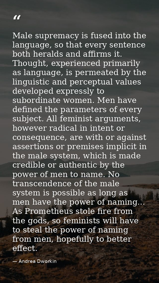 Male supremacy is fused into the language, so that every sentence both heralds and affirms it. Thought, experienced prim — Andrea Dworkin