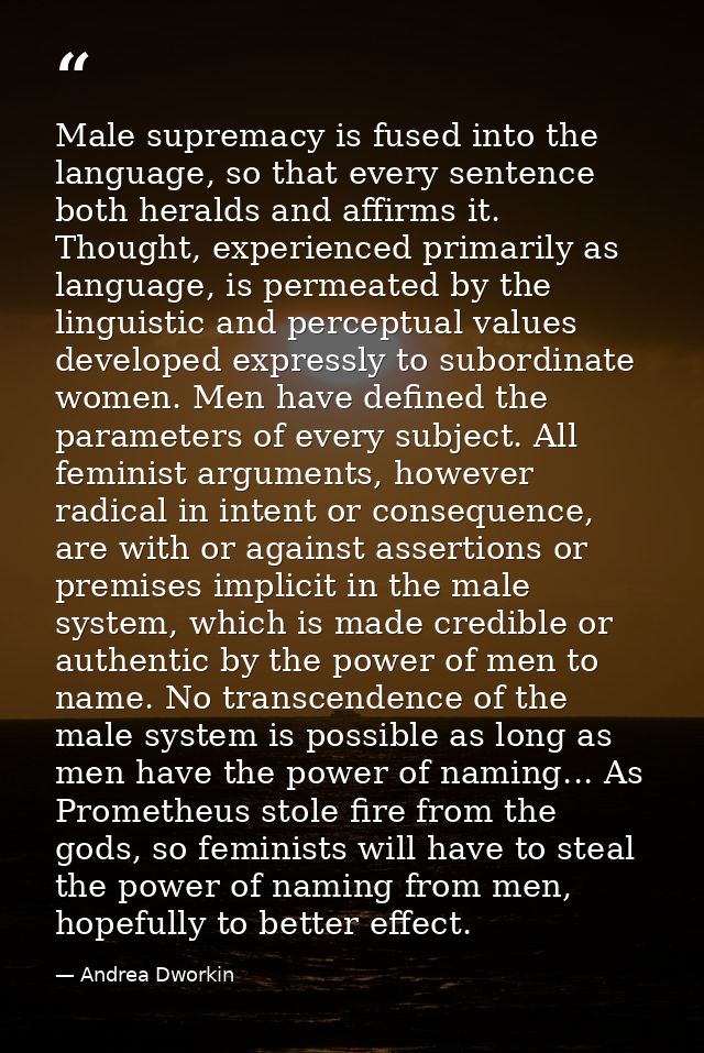 Male supremacy is fused into the language, so that every sentence both heralds and affirms it. Thought, experienced prim — Andrea Dworkin