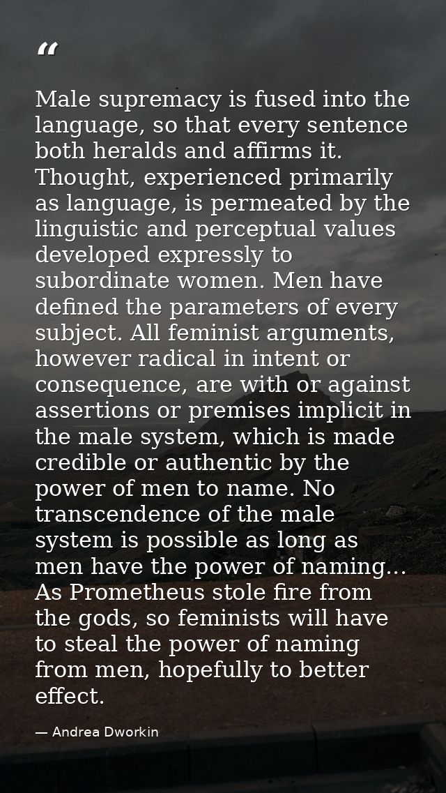 Male supremacy is fused into the language, so that every sentence both heralds and affirms it. Thought, experienced prim — Andrea Dworkin