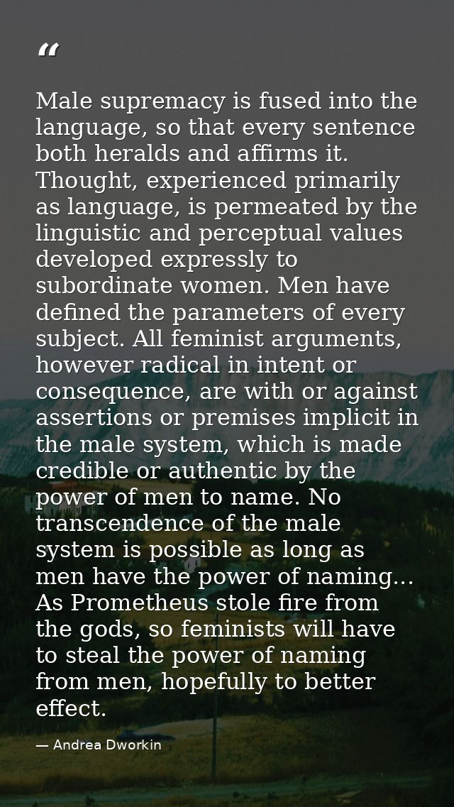 Male supremacy is fused into the language, so that every sentence both heralds and affirms it. Thought, experienced prim — Andrea Dworkin