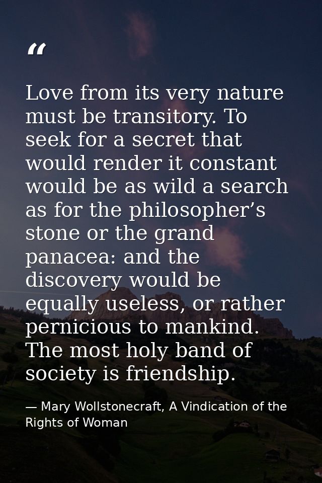 Love from its very nature must be transitory. To seek for a secret that would render it constant would be as wild a sear — Mary Wollstonecraft, A Vindication of the Rights of Woman